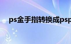 ps金手指转换成psp金手指（ps金手指）