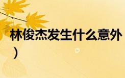 林俊杰发生什么意外（林俊杰生病的具体情况）