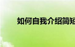 如何自我介绍简短（如何自我介绍）