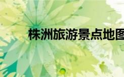 株洲旅游景点地图（株洲旅游景点）