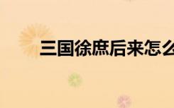 三国徐庶后来怎么样了（三国徐庶）