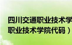 四川交通职业技术学院代码2021（四川交通职业技术学院代码）