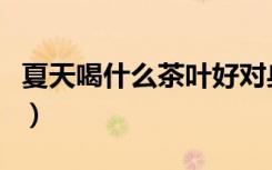 夏天喝什么茶叶好对身体最好（夏天喝什么茶）