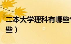 二本大学理科有哪些专业（二本大学理科有哪些）