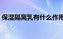 保湿隔离乳有什么作用（隔离乳有什么作用）