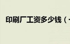 印刷厂工资多少钱（一般印刷厂工资多少）