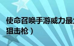 使命召唤手游威力最大的狙击枪（威力最大的狙击枪）