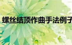 螺丝结顶作曲手法例子（螺丝结顶作曲手法）