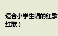 适合小学生唱的红歌100首（适合小学生唱的红歌）