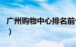 广州购物中心排名前十名（广州购物中心排名）