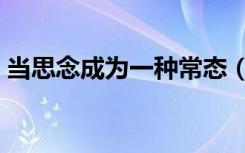 当思念成为一种常态（当思念成为一种习惯）