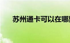 苏州通卡可以在哪里消费（苏州通卡）