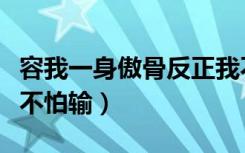 容我一身傲骨反正我不会哭反正我不怕输（我不怕输）