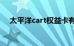 太平洋cart权益卡有什么用（太平洋cs）
