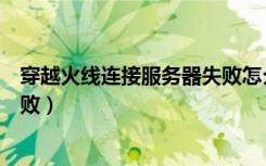 穿越火线连接服务器失败怎么修复（穿越火线连接服务器失败）