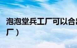 泡泡堂兵工厂可以合出来泡泡吗（泡泡堂兵工厂）