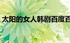 太阳的女人韩剧百度百科（韩剧太阳的女人）