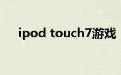 ipod touch7游戏（ipod touch游戏）