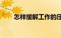 怎样缓解工作的压力（工作的压力）
