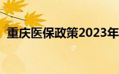 重庆医保政策2023年电话（重庆医保政策）