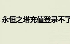永恒之塔充值登录不了网站（永恒之塔充值）