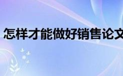 怎样才能做好销售论文（怎样才能做好销售）