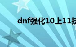 dnf强化10上11技巧（dnf强化10）
