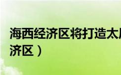 海西经济区将打造太原几大产业集群（海西经济区）