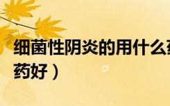 细菌性阴炎的用什么药塞（细菌性阴炎塞什么药好）