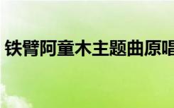 铁臂阿童木主题曲原唱（铁臂阿童木主题曲）