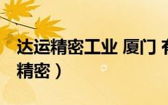 达运精密工业 厦门 有限公司做什么的（达运精密）