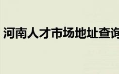 河南人才市场地址查询（河南人才市场地址）