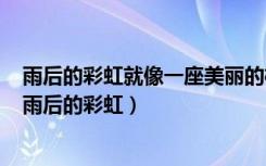 雨后的彩虹就像一座美丽的桥一样高挂在空中仿写比喻句（雨后的彩虹）