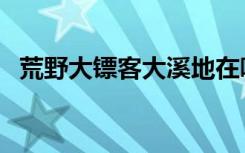 荒野大镖客大溪地在哪里（大溪地在哪里）