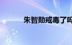 朱智勋戒毒了吗（朱智勋吸毒）