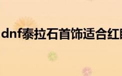 dnf泰拉石首饰适合红眼嘛（dnf泰拉石首饰）