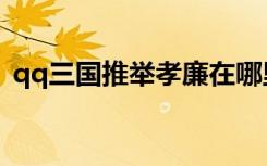 qq三国推举孝廉在哪里（qq三国推举孝廉）