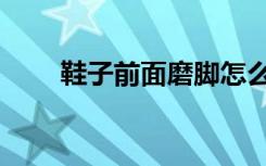 鞋子前面磨脚怎么办（磨脚怎么办）