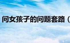 问女孩子的问题套路（问女孩子的问题大全）