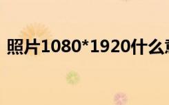 照片1080*1920什么意思（1920什么意思）