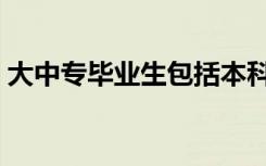 大中专毕业生包括本科生吗（大中专毕业生）