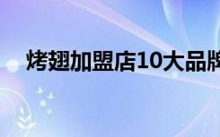 烤翅加盟店10大品牌（烤翅一绝加盟店）