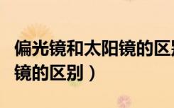 偏光镜和太阳镜的区别在哪里（偏光镜和太阳镜的区别）