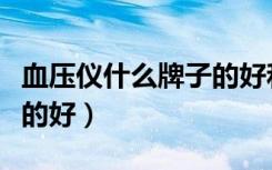 血压仪什么牌子的好和价格（血压仪什么牌子的好）