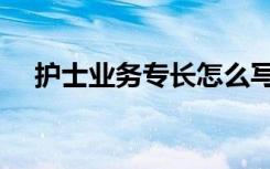 护士业务专长怎么写（业务专长怎么写）