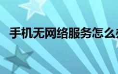 手机无网络服务怎么办（手机无网络服务）