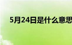 5月24日是什么意思（5 24是什么日子）
