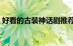好看的古装神话剧推荐（好看的古装神话剧）