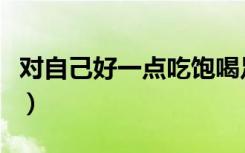 对自己好一点吃饱喝足爱谁谁（对自己好一点）