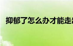抑郁了怎么办才能走出来（抑郁了怎么办）